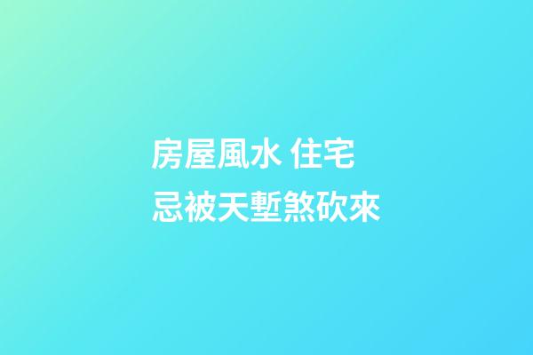 房屋風水 住宅忌被天塹煞砍來